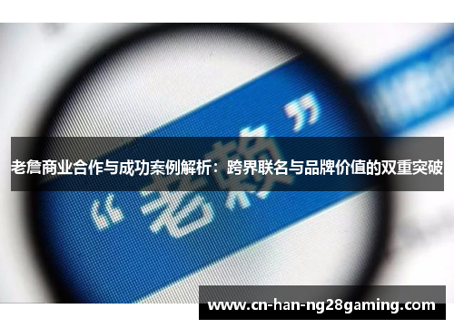 老詹商业合作与成功案例解析:跨界联名与品牌价值的双重突破 老詹商业合作与成功案例解析:跨界联名与品牌价值的双重突破