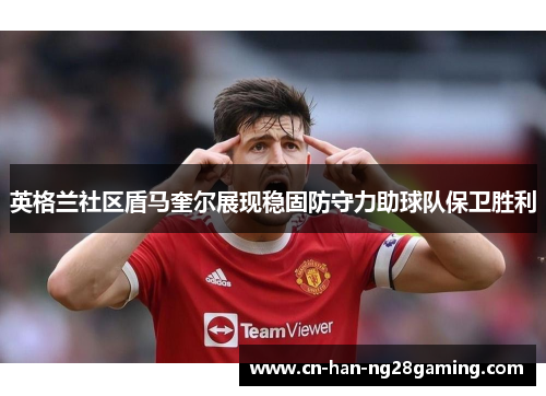 英格兰社区盾马奎尔展现稳固防守力助球队保卫胜利