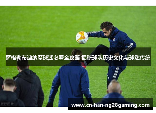 萨格勒布迪纳摩球迷必看全攻略 揭秘球队历史文化与球迷传统 萨格勒布迪纳摩球迷必看全攻略 揭秘球队历史文化与球迷传统