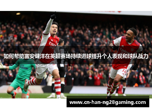 如何帮助富安健洋在英超赛场持续进球提升个人表现和球队战力 如何帮助富安健洋在英超赛场持续进球提升个人表现和球队战力