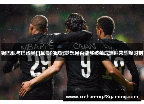 姆巴佩与巴黎圣日耳曼的欧冠梦想是否能够破茧成蝶迎来辉煌时刻 姆巴佩与巴黎圣日耳曼的欧冠梦想是否能够破茧成蝶迎来辉煌时刻