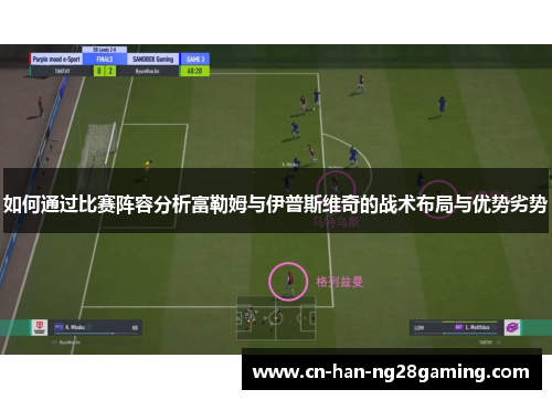 如何通过比赛阵容分析富勒姆与伊普斯维奇的战术布局与优势劣势 如何通过比赛阵容分析富勒姆与伊普斯维奇的战术布局与优势劣势