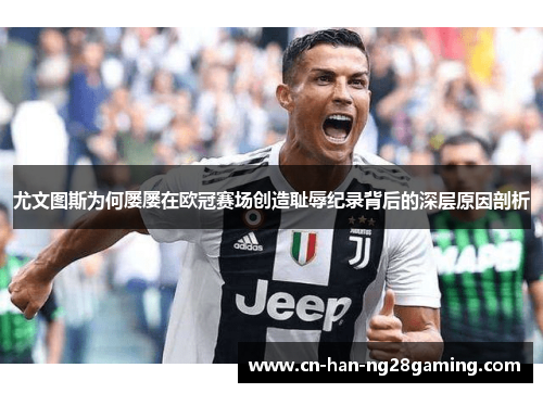 尤文图斯为何屡屡在欧冠赛场创造耻辱纪录背后的深层原因剖析 尤文图斯为何屡屡在欧冠赛场创造耻辱纪录背后的深层原因剖析