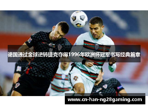 德国通过金球逆转捷克夺得1996年欧洲杯冠军书写经典篇章 德国通过金球逆转捷克夺得1996年欧洲杯冠军书写经典篇章
