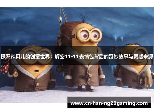 探索森贝儿的创意世界：解密11-11表情包背后的奇妙故事与灵感来源