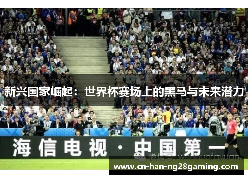 新兴国家崛起:世界杯赛场上的黑马与未来潜力 新兴国家崛起:世界杯赛场上的黑马与未来潜力
