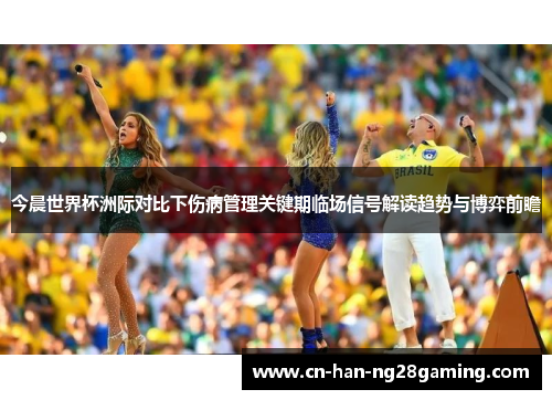 今晨世界杯洲际对比下伤病管理关键期临场信号解读趋势与博弈前瞻