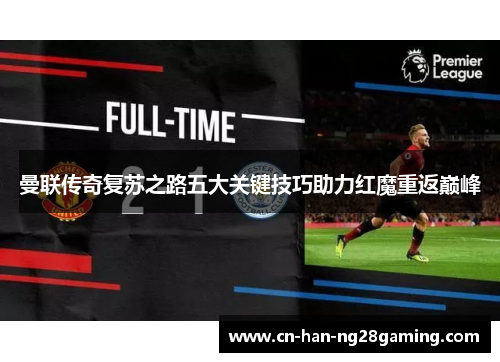 曼联传奇复苏之路五大关键技巧助力红魔重返巅峰 曼联传奇复苏之路五大关键技巧助力红魔重返巅峰