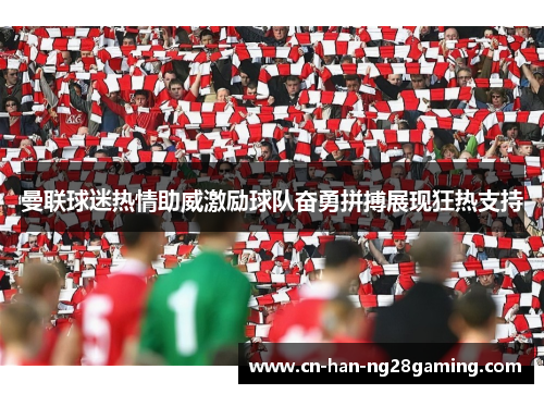 曼联球迷热情助威激励球队奋勇拼搏展现狂热支持 曼联球迷热情助威激励球队奋勇拼搏展现狂热支持