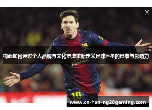梅西如何通过个人品牌与文化塑造重新定义足球巨星的形象与影响力