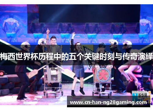 梅西世界杯历程中的五个关键时刻与传奇演绎