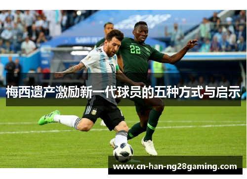 梅西遗产激励新一代球员的五种方式与启示 梅西遗产激励新一代球员的五种方式与启示