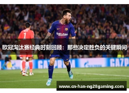 欧冠淘汰赛经典时刻回顾：那些决定胜负的关键瞬间