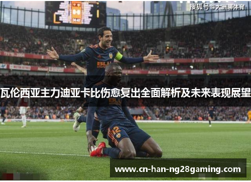 瓦伦西亚主力迪亚卡比伤愈复出全面解析及未来表现展望