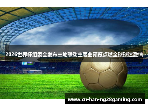 2026世界杯组委会发布三地联动主题曲预览点燃全球球迷激情