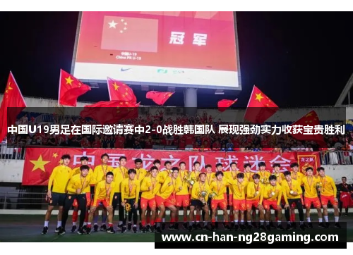 中国U19男足在国际邀请赛中2-0战胜韩国队 展现强劲实力收获宝贵胜利