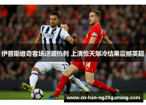 伊普斯维奇客场逆袭热刺 上演惊天爆冷结果震撼英超