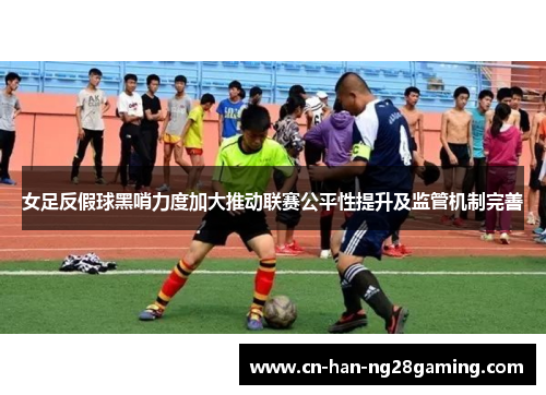 女足反假球黑哨力度加大推动联赛公平性提升及监管机制完善