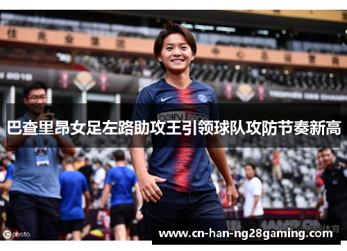 巴查里昂女足左路助攻王引领球队攻防节奏新高