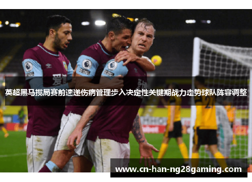 英超黑马搅局赛前速递伤病管理步入决定性关键期战力走势球队阵容调整