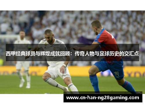 西甲经典球员与辉煌成就回顾：传奇人物与足球历史的交汇点