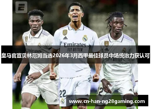 皇马官宣贝林厄姆当选2026年3月西甲最佳球员中场统治力获认可