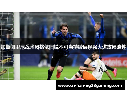 加斯佩里尼战术风格依旧锐不可当持续展现强大进攻侵略性 加斯佩里尼战术风格依旧锐不可当持续展现强大进攻侵略性