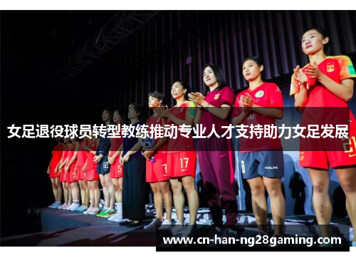 女足退役球员转型教练推动专业人才支持助力女足发展
