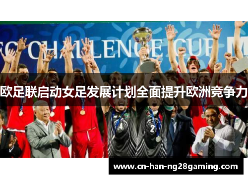 欧足联启动女足发展计划全面提升欧洲竞争力